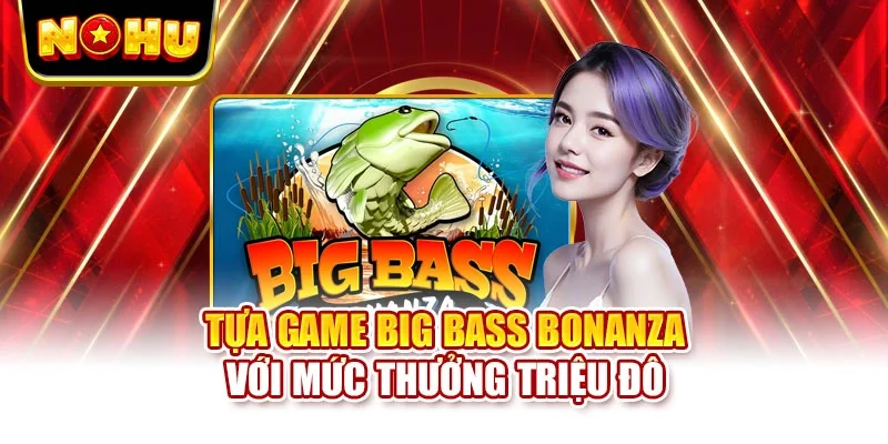 Tựa game Big Bass Bonanza với mức thưởng triệu đô